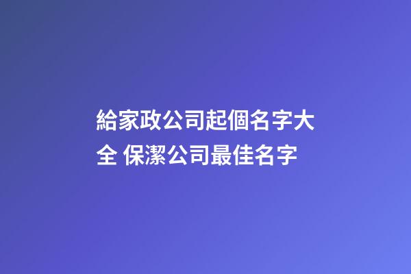 給家政公司起個名字大全 保潔公司最佳名字-第1張-公司起名-玄機派